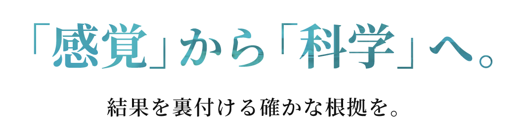 「感覚」から「科学」へ。結果を裏付ける確かな根拠を。